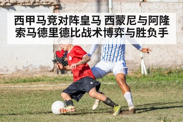 西甲马竞对阵皇马 西蒙尼与阿隆索马德里德比战术博弈与胜负手（kaiyun.com）