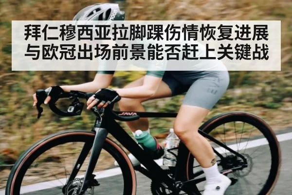 拜仁穆西亚拉脚踝伤情恢复进展与欧冠出场前景能否赶上关键战（kaiyun）