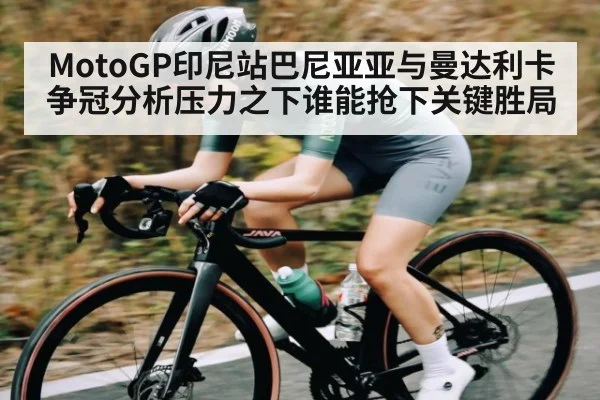MotoGP印尼站巴尼亚亚与曼达利卡争冠分析压力之下谁能抢下关键胜局（kaiyun.com）