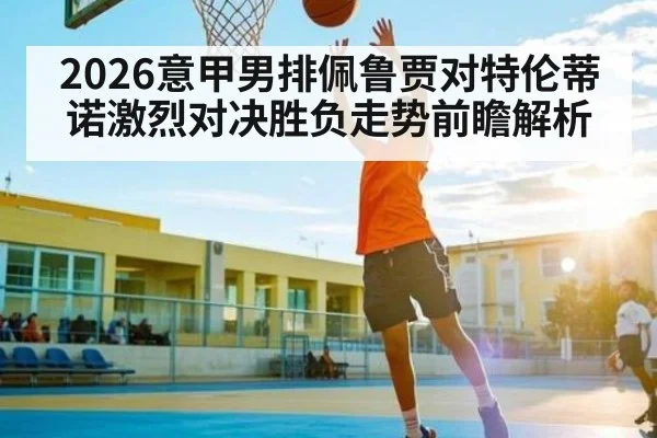 2026意甲男排佩鲁贾对特伦蒂诺激烈对决胜负走势前瞻解析
