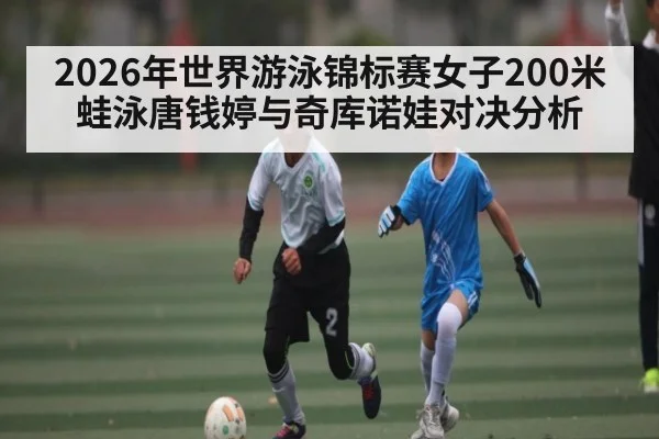 2026年世界游泳锦标赛女子200米蛙泳唐钱婷与奇库诺娃对决分析