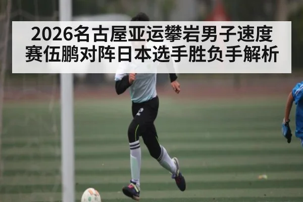 2026名古屋亚运攀岩男子速度赛伍鹏对阵日本选手胜负手解析