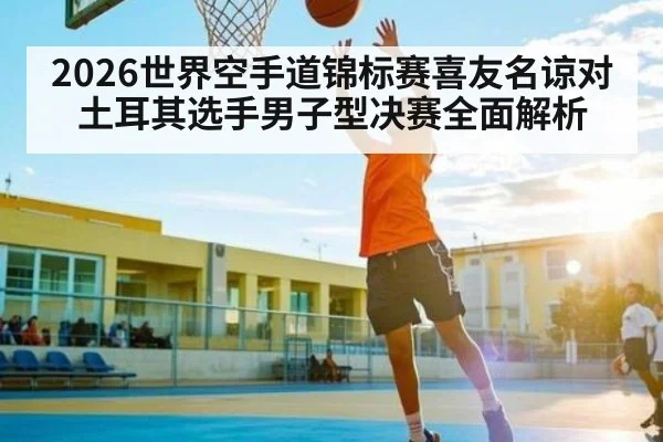 2026世界空手道锦标赛喜友名谅对土耳其选手男子型决赛全面解析