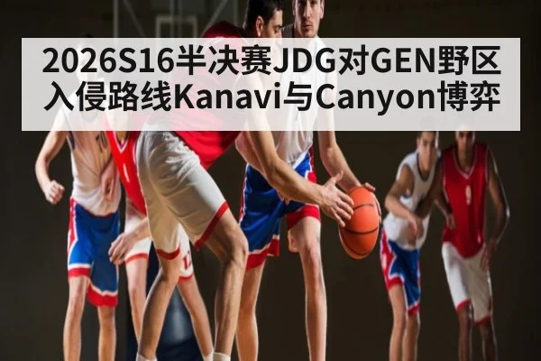2026S16半决赛JDG对GEN野区入侵路线Kanavi与Canyon博弈（kaiyun.com）