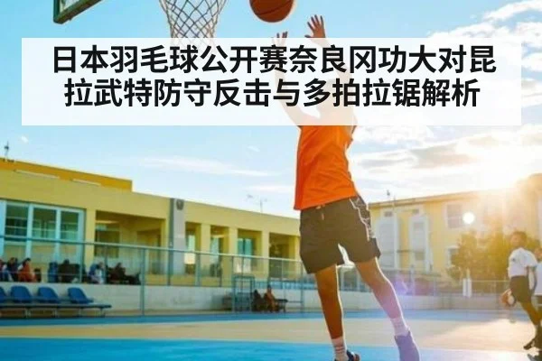 日本羽毛球公开赛奈良冈功大对昆拉武特防守反击与多拍拉锯解析（kaiyun）