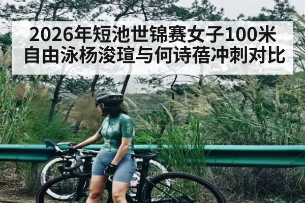 2026年短池世锦赛女子100米自由泳杨浚瑄与何诗蓓冲刺对比（kaiyun.com）